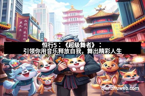 恒行5：《超级舞者》：引领你用音乐释放自我，舞出精彩人生