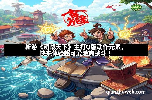 新游《萌战天下》主打Q版动作元素，快来体验超可爱激爽战斗！
