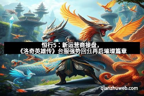 恒行5：新运营商接盘，《洛奇英雄传》台服强势回归再启璀璨篇章