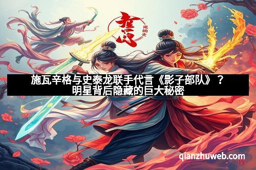 施瓦辛格与史泰龙联手代言《影子部队》？明星背后隐藏的巨大秘密