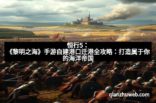 恒行5：《黎明之海》手游自建港口迁港全攻略：打造属于你的海洋帝国